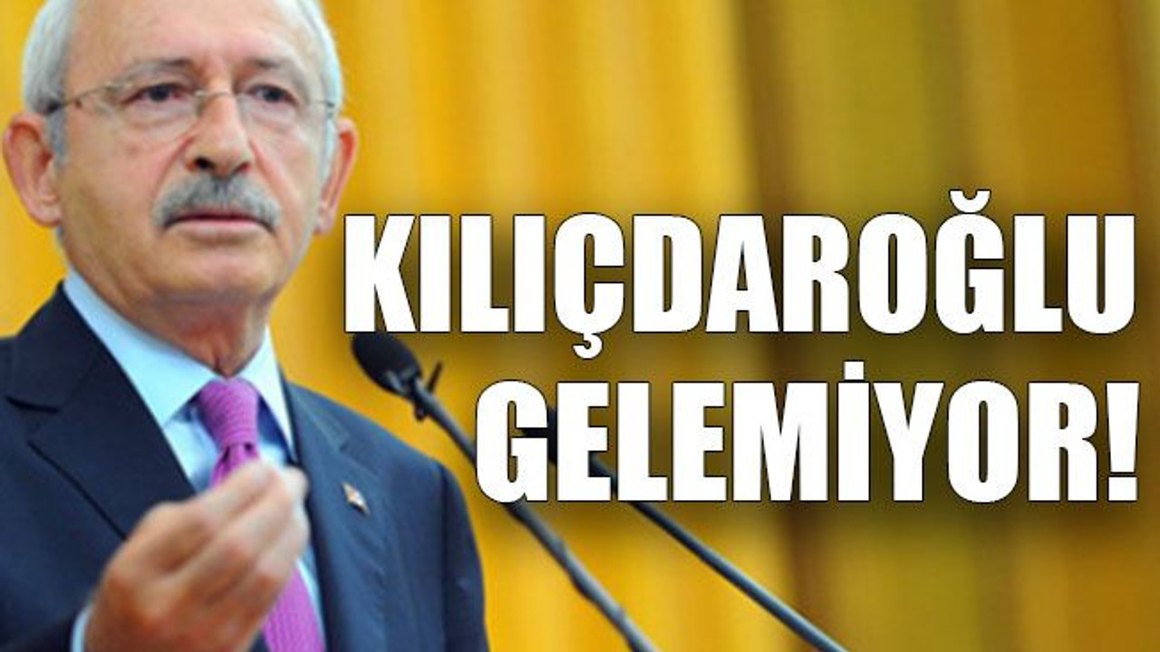 Kılıçdaroğlu gelemiyor!