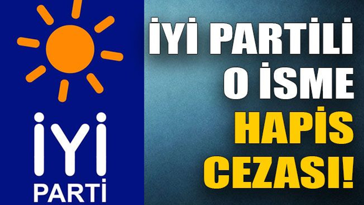 İyi Partili o isme hapis cezası!