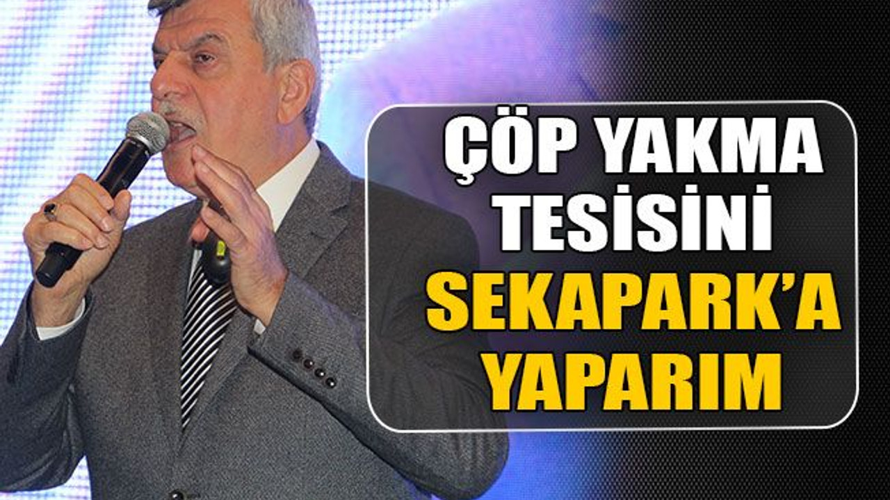 Çöp yakma tesisini Sekapark’a yaparım