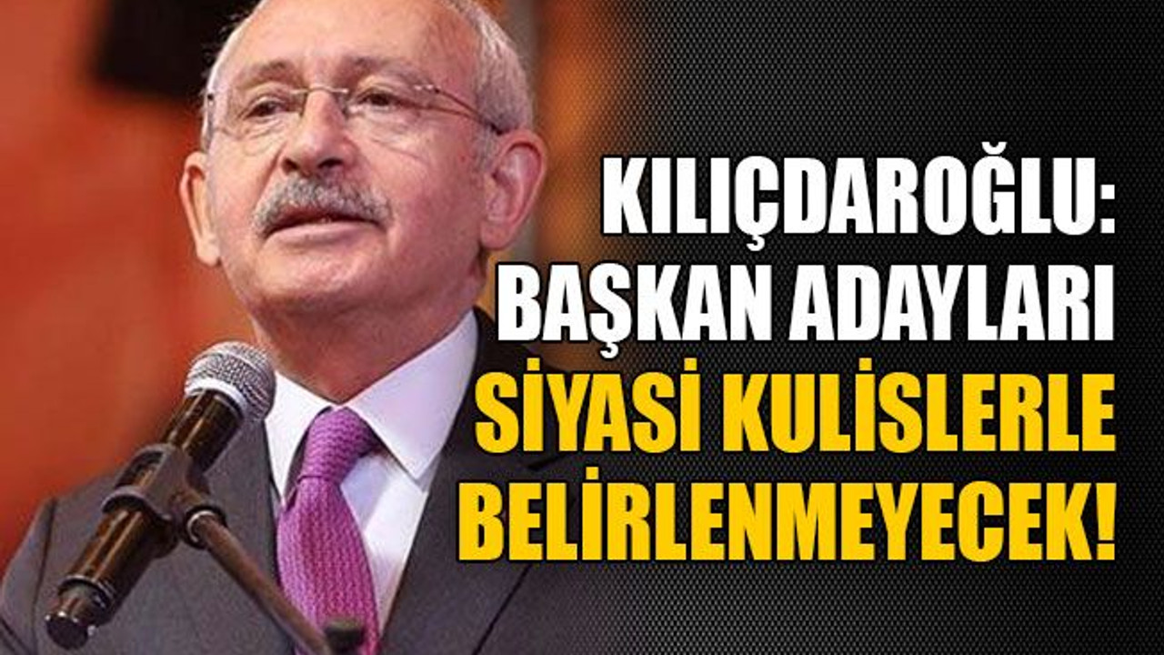 Kılıçdaroğlu: Başkan adayları siyasi kulislerle belirlenmeyecek!