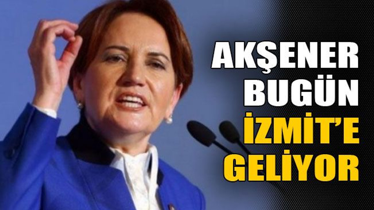 Akşener bugün İzmit’e geliyor