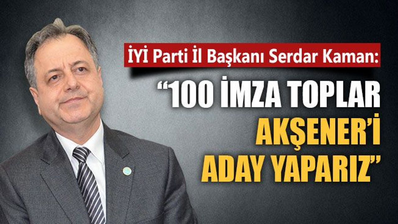 Serdar Kaman: 100 imza toplar, Akşener'i aday yaparız!