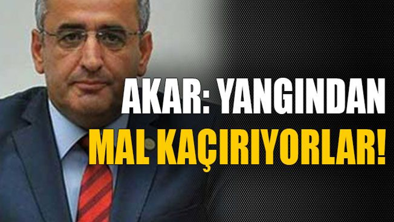 Akar: Yangından mal kaçırıyorlar!