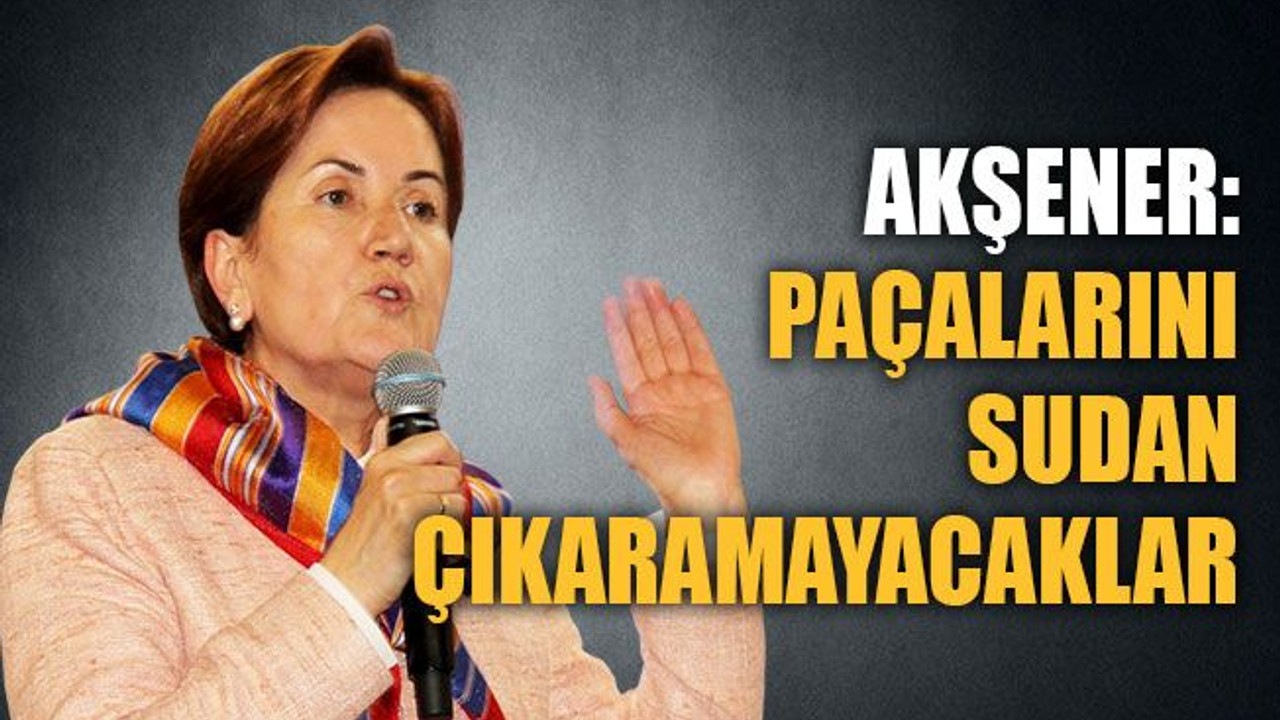Akşener: Paçalarını sudan çıkaramayacaklar