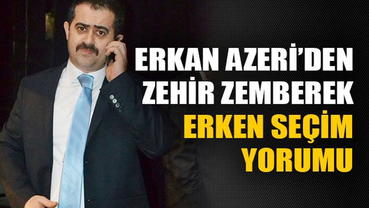 Erkan Azeri’den zehir zemberek erken seçim yorumu