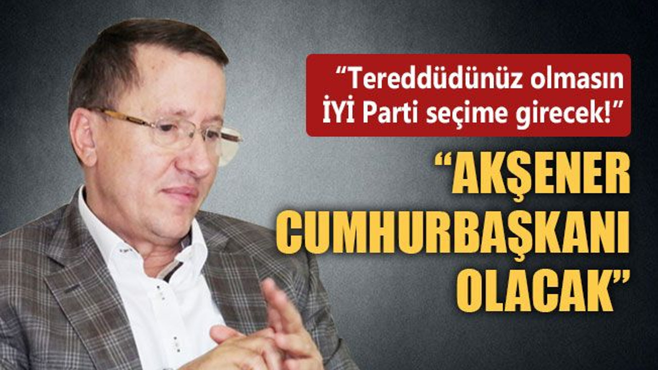 Lütfü Türkkan: İYİ Parti seçime girecek, Akşener de Cumhurbaşkanı olacak