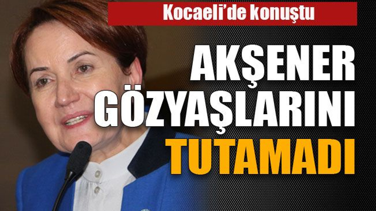 Akşener gözyaşlarını tutamadı