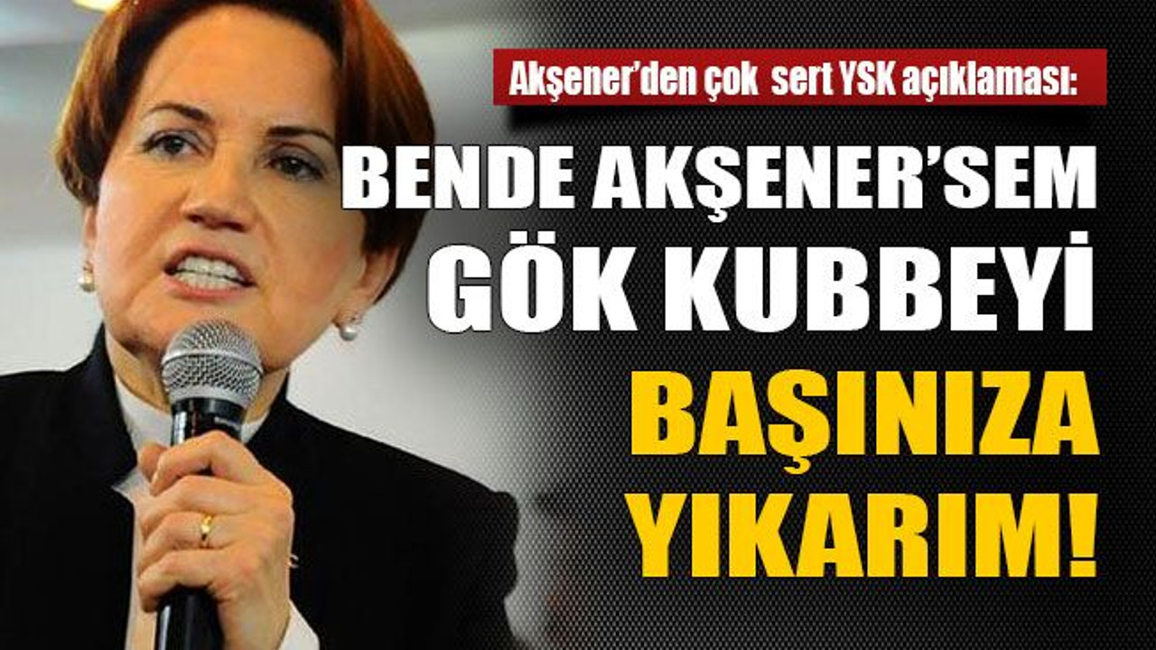 Bende Akşener’sem gök kubbeyi başınıza yıkarım!