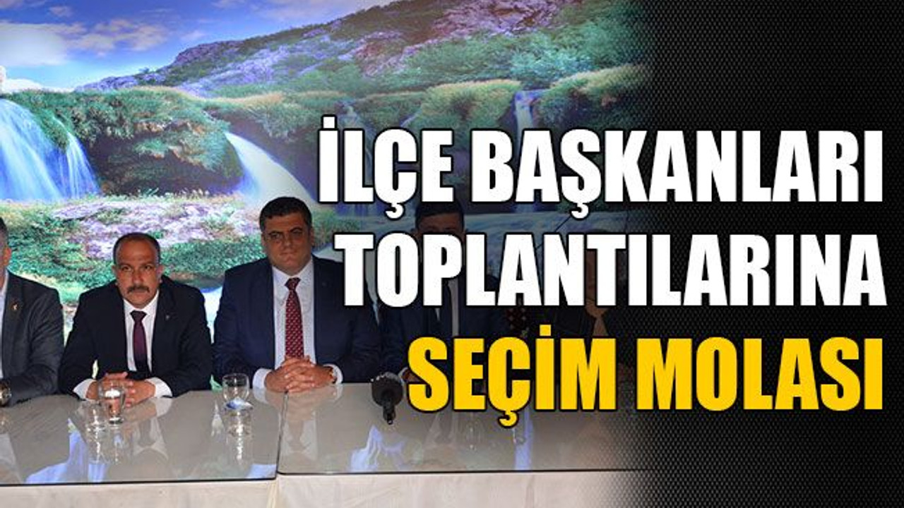 İlçe başkanları toplantılarına seçim molası