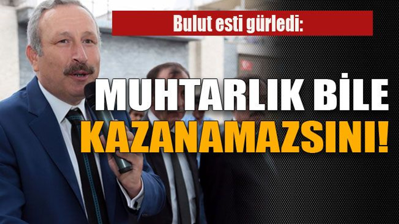 Bulut esti gürledi: Muhtarlık bile kazanamazsınız!