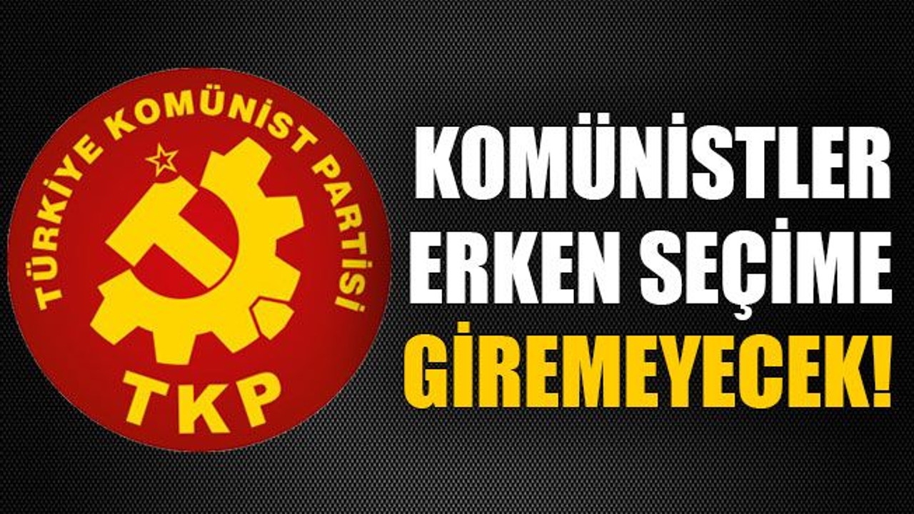 Komünistler erken seçime giremeyecek!
