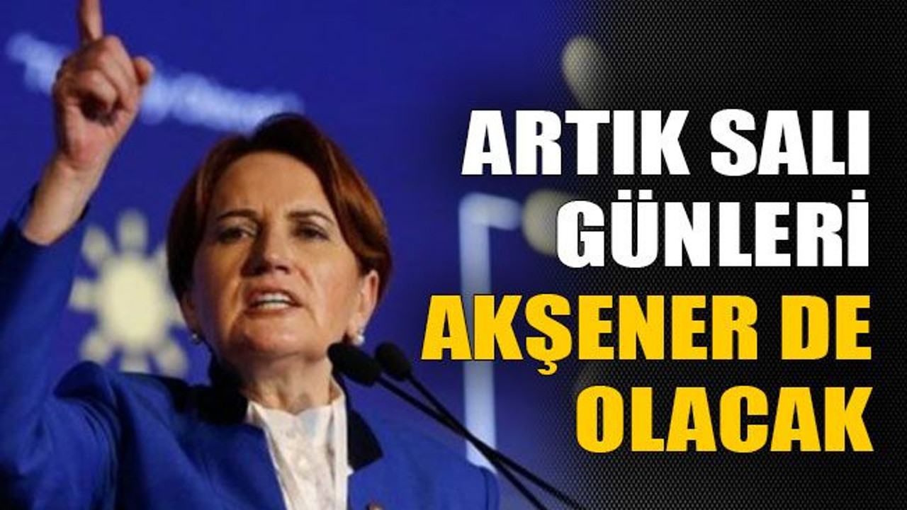 Artık salı günleri Akşener de olacak