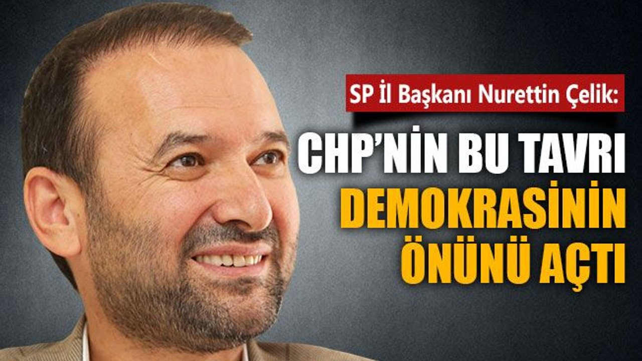 SP İl Başkanı Çelik: CHP’nin bu tavrı demokrasinin önünü açtı