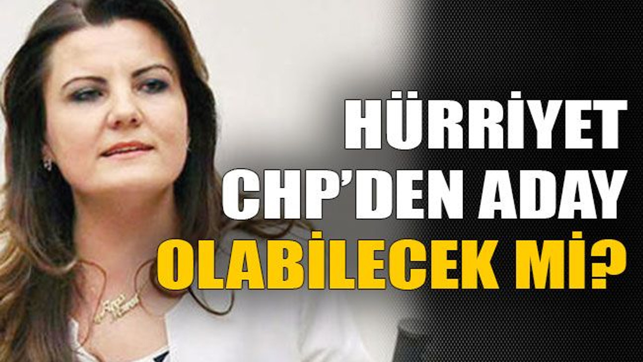 Hürriyet CHP’den aday olabilecek mi?