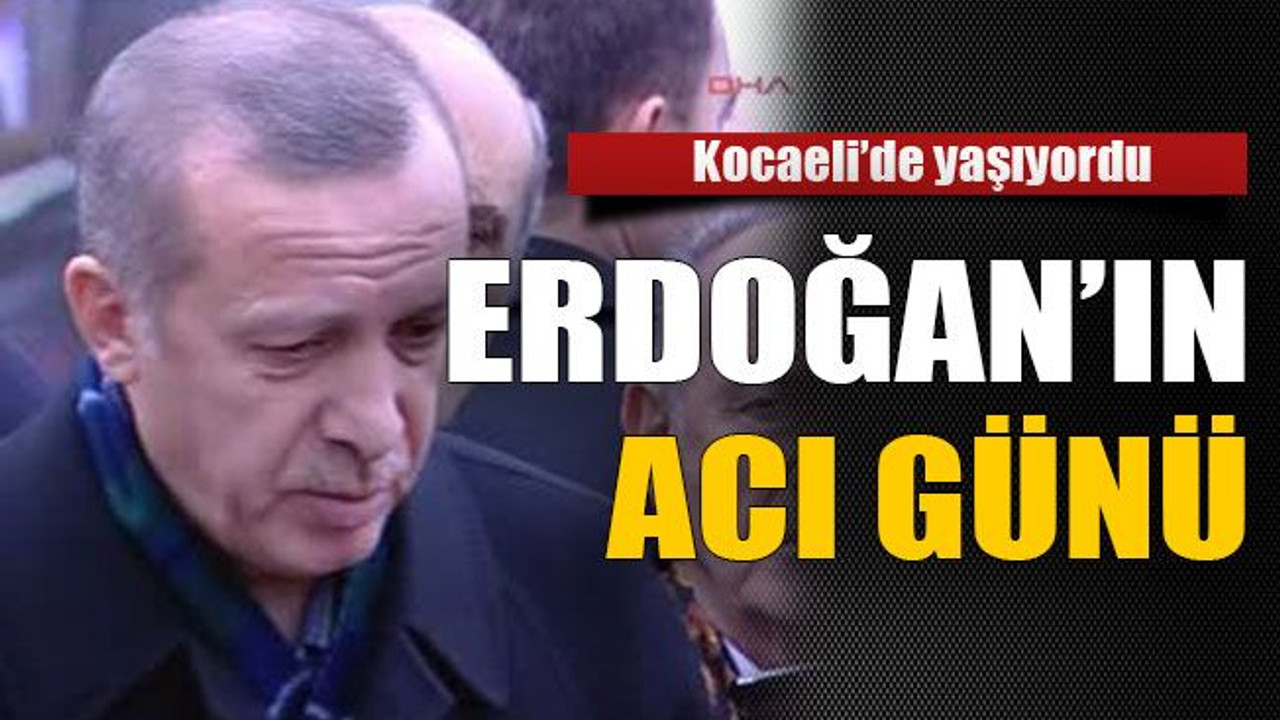 Kocaeli’de yaşıyordu . Erdoğan’ın acı günü