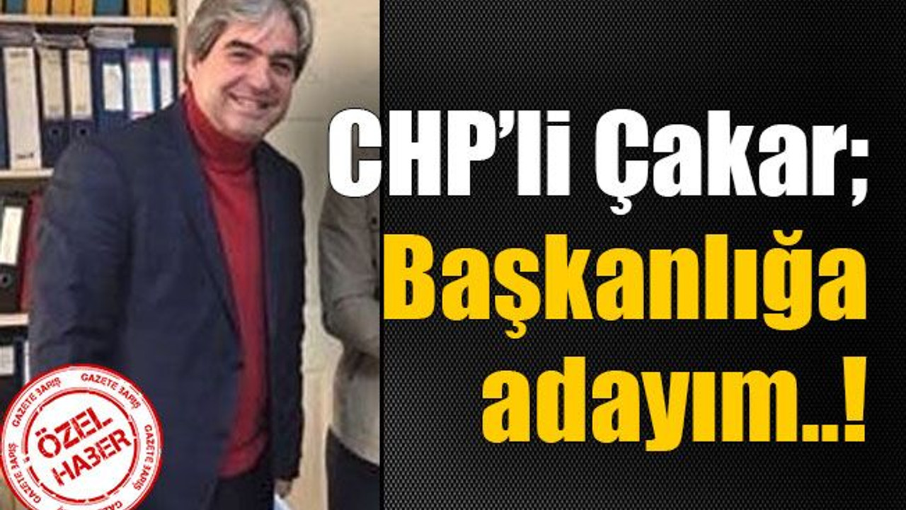 CHP’li Çakar; Başkanlığa adayım..!