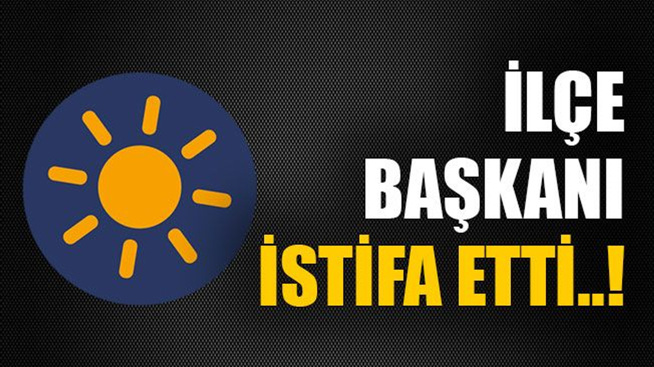 İlçe başkanı istifa etti!