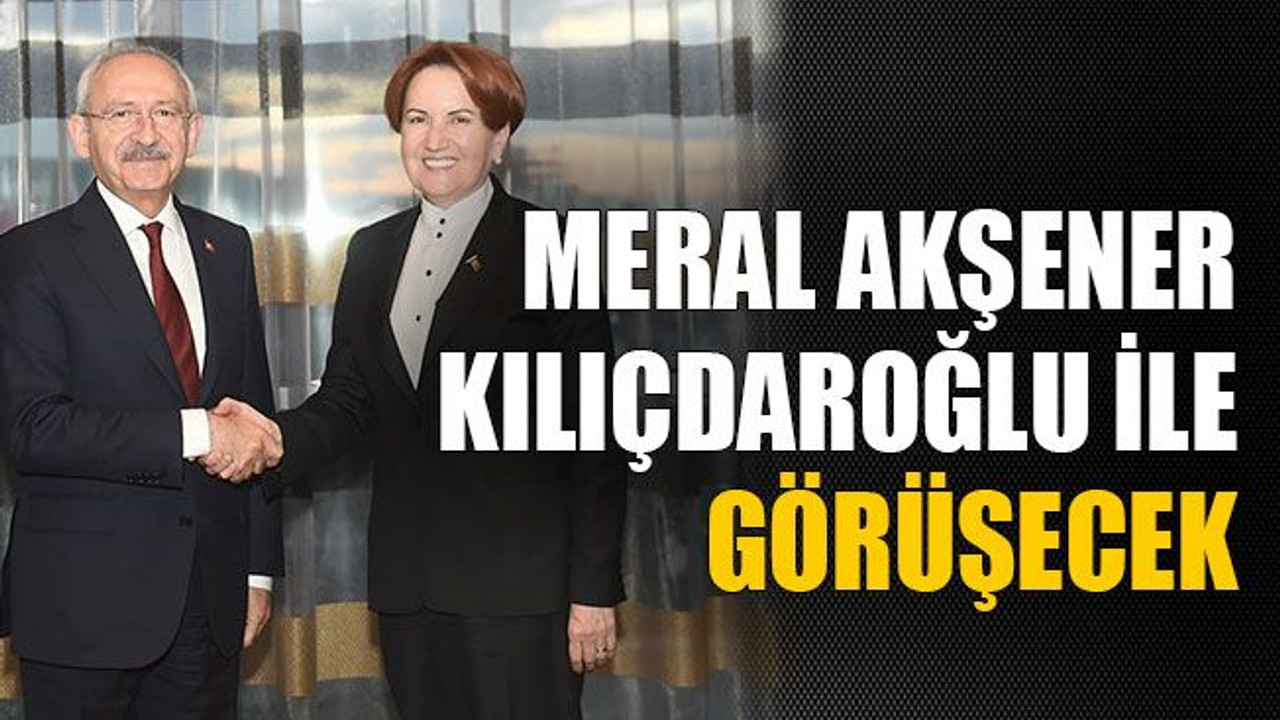 Meral Akşener Kılıçdaroğlu ile görüşecek