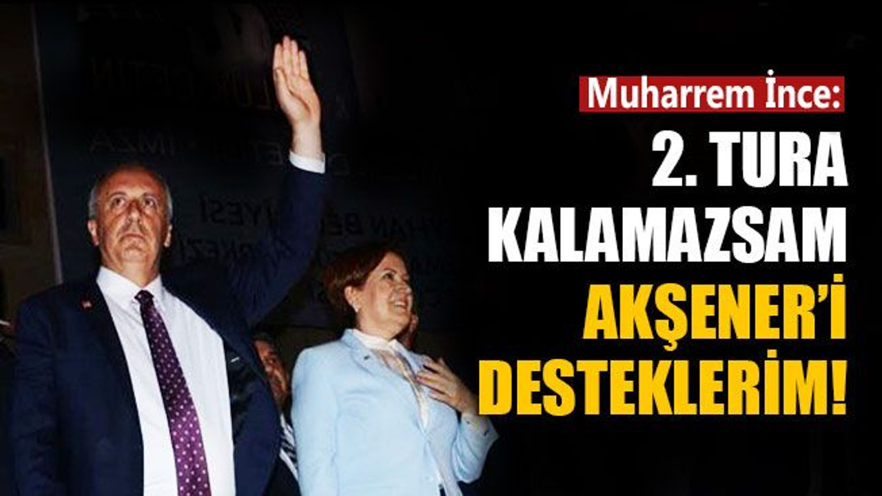 Muharrem İnce: İkinci tura kalamazsam Akşener’i desteklerim!