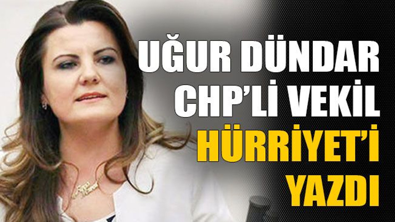 Uğur Dündar CHP’li vekil Hürriyet’i yazdı