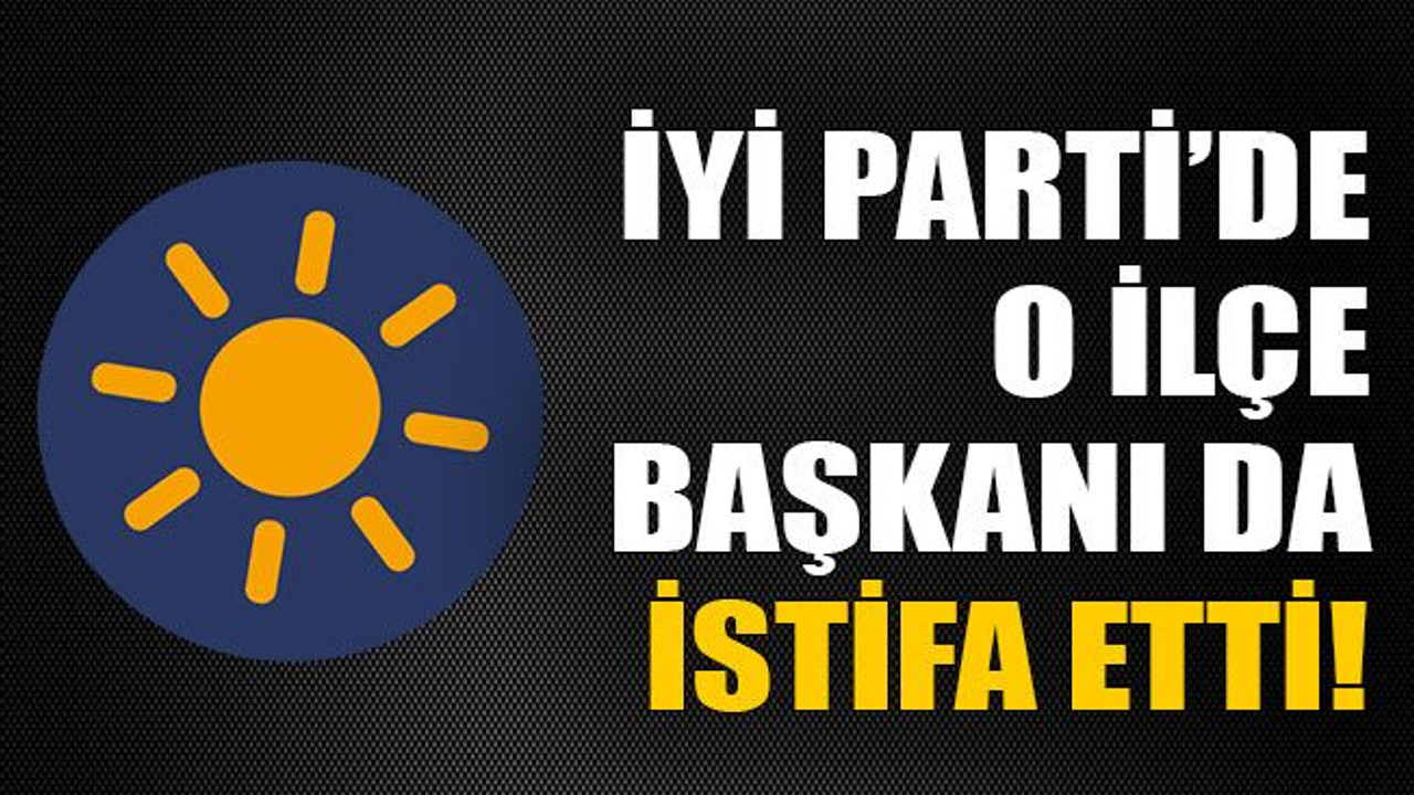 İYİ Parti’de o ilçe başkanı da istifa etti!