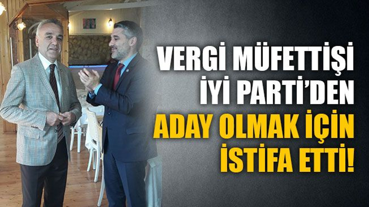 Vergi müfettişi, İYİ Parti’den aday olmak için istifa etti!