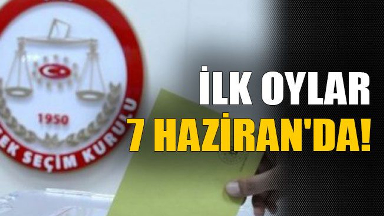 İlk oylar 7 Haziran'da!