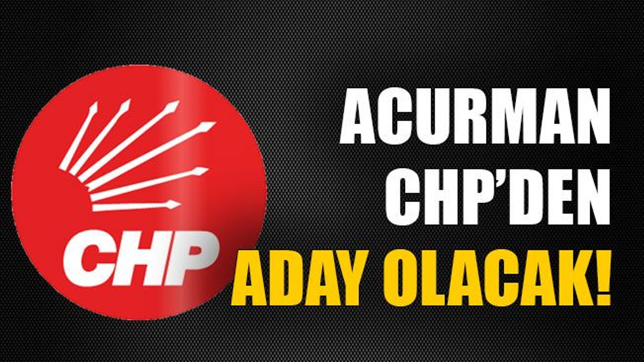 Acurman CHP’den aday olacak!