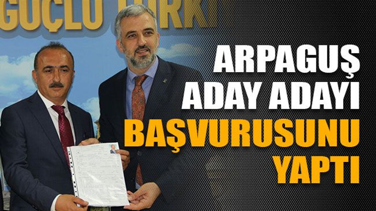 Arpaguş, aday adayı başvurusunu yaptı