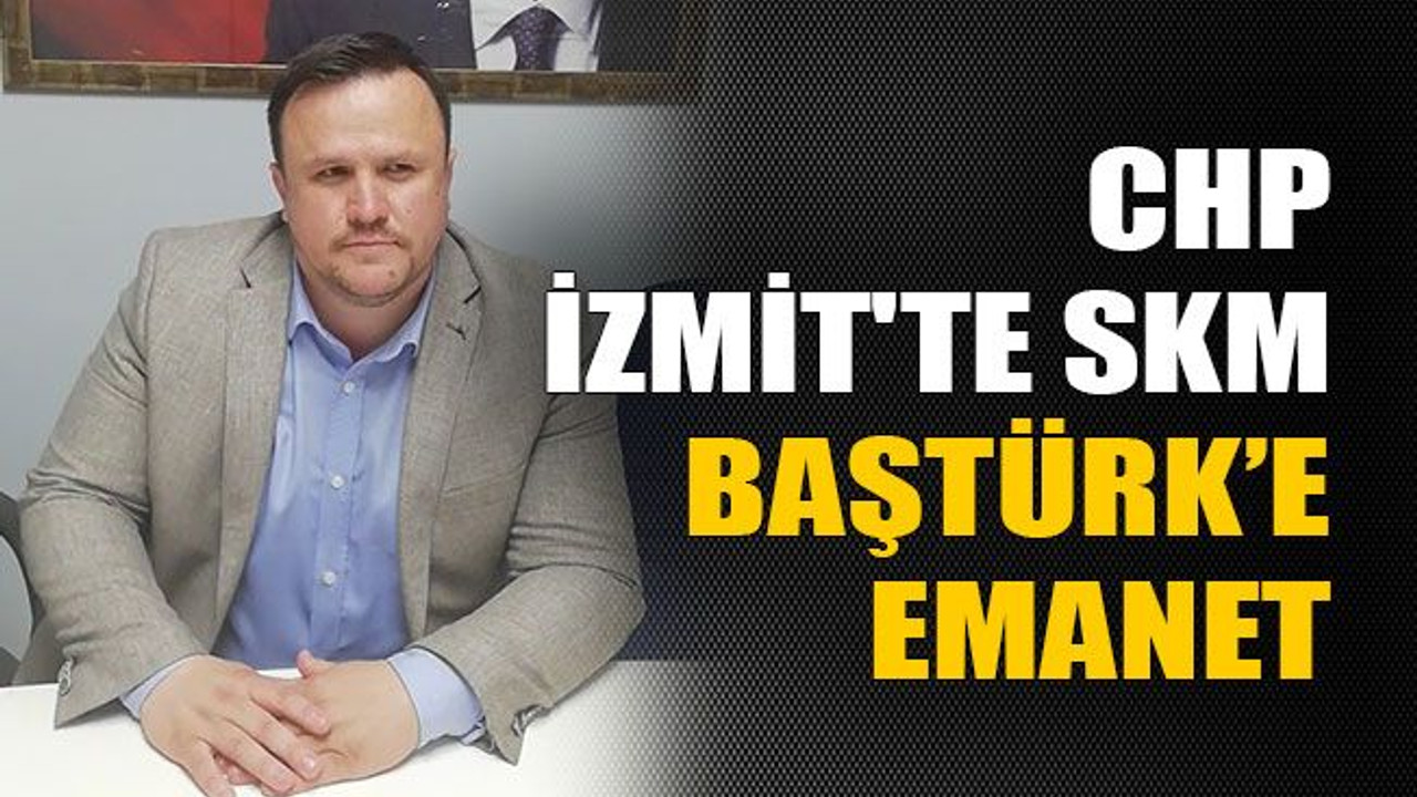 CHP İzmit'te SKM Baştürk’e emanet