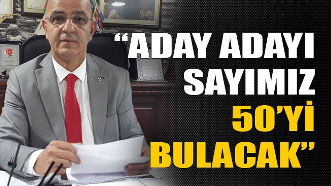 “Aday adayı sayımız 50’yi bulacak”