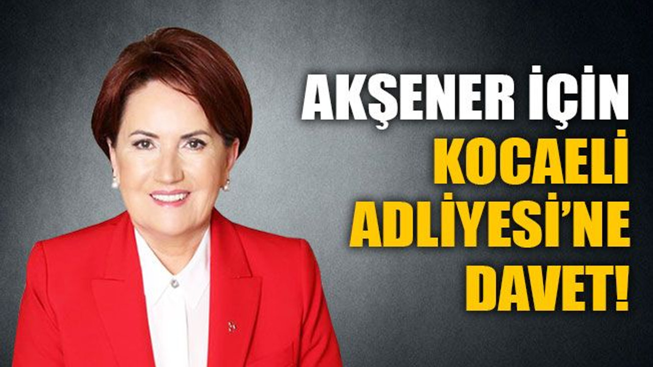 Akşener için Kocaeli Adliyesi’ne davet!