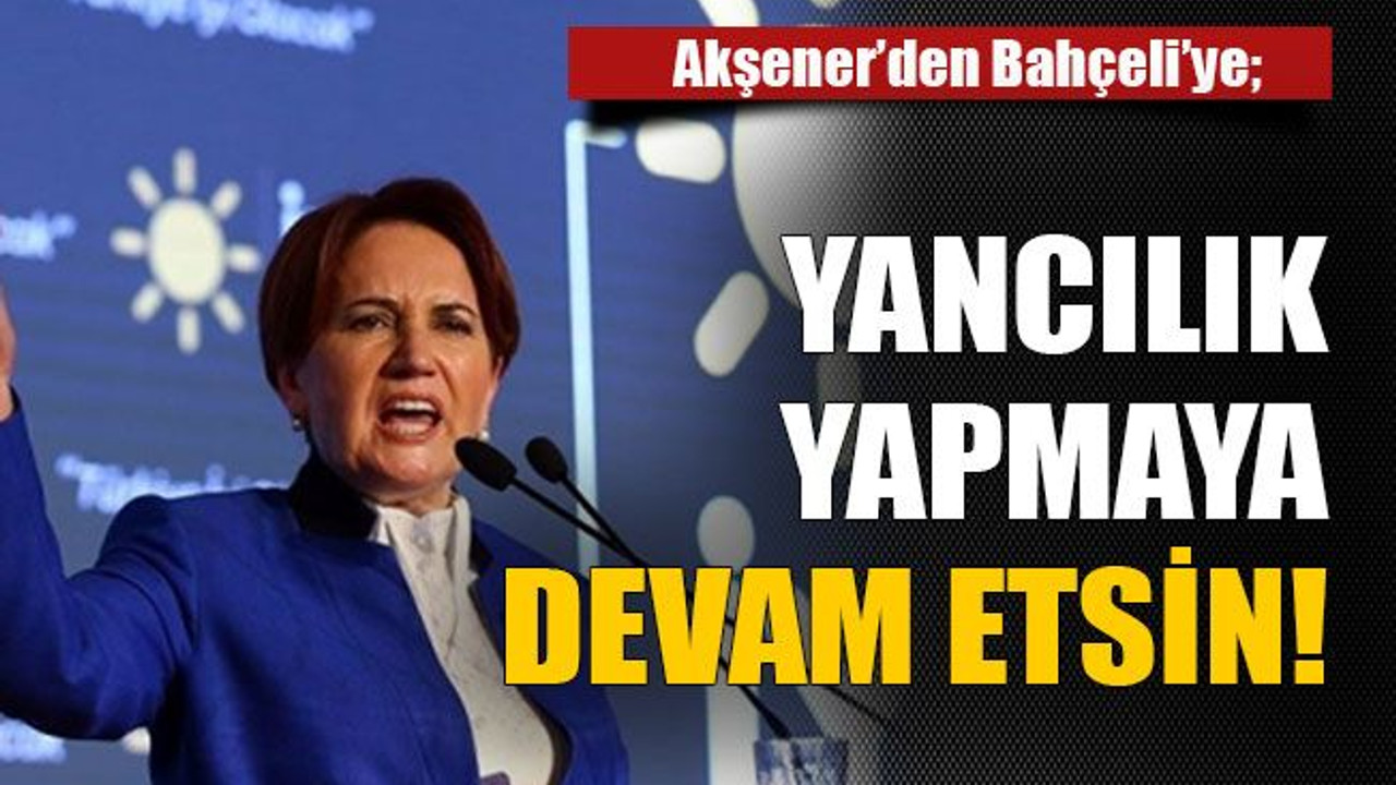 Akşener’den Bahçeli’ye; Yancılık yapmaya devam etsin!