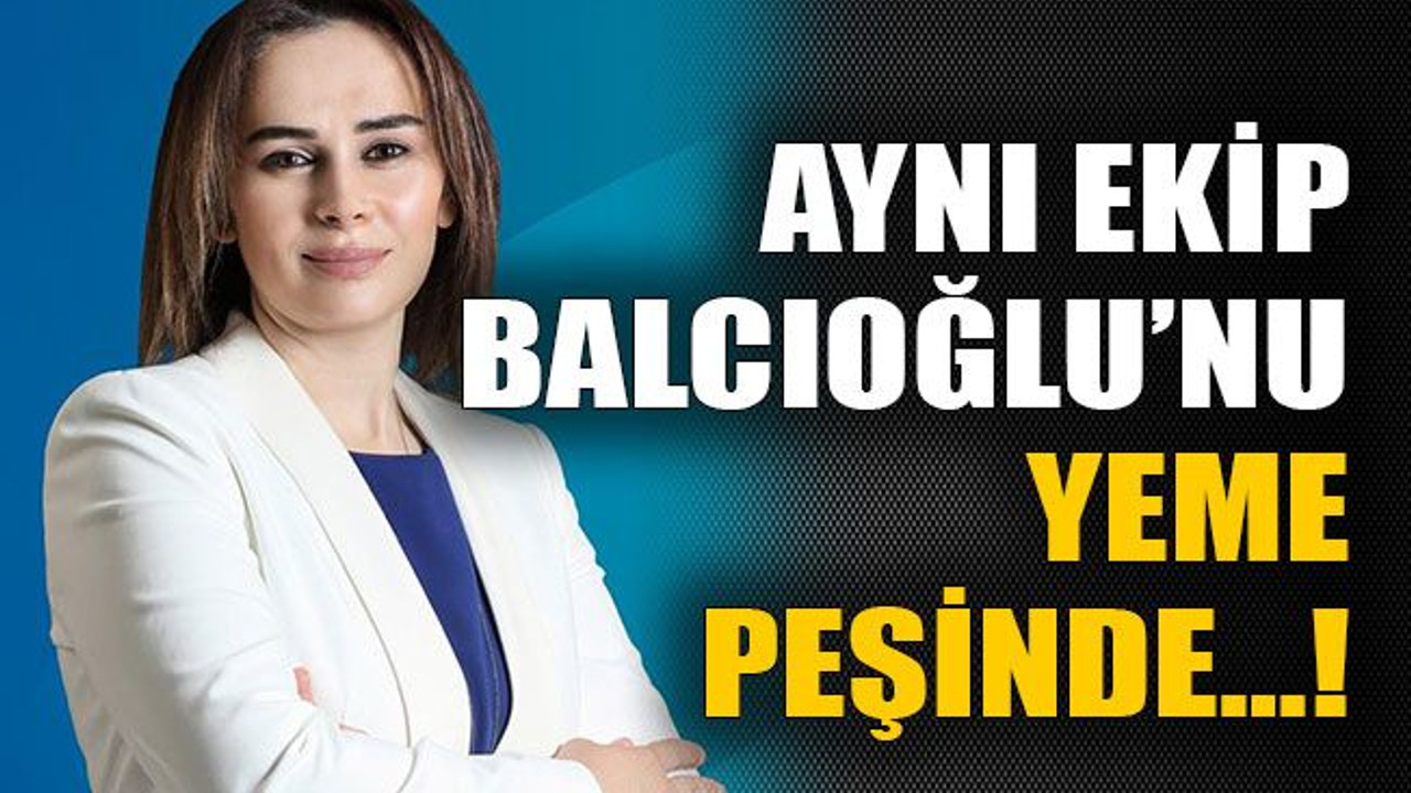 Aynı ekip Balcıoğlu’nu yeme peşinde…!