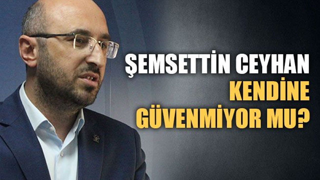 Şemsettin Ceyhan kendine güvenmiyor mu?