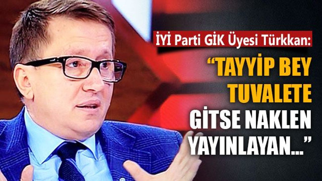 Türkkan: Tayyip Bey tuvalete gitse naklen yayınlayan…