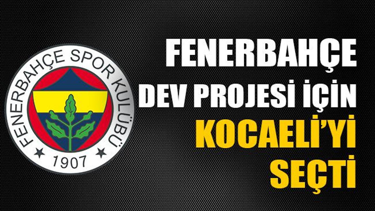 Fenerbahçe dev projesi için Kocaeliyi seçti!