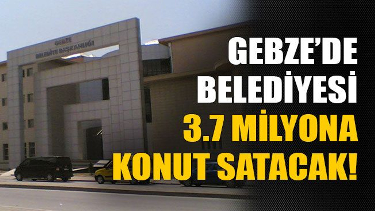 Gebze’de belediye 3.7 milyona konut satacak!