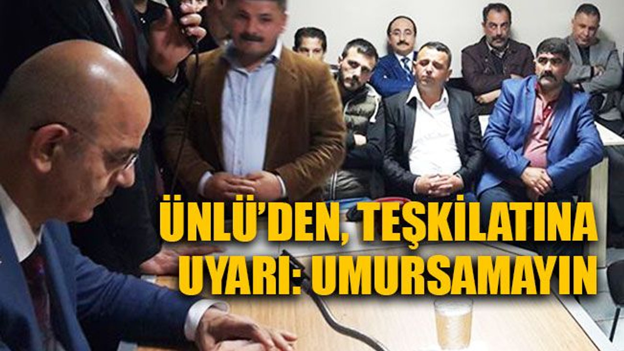 Ünlü’den teşkilatına uyarı: Umursamayın