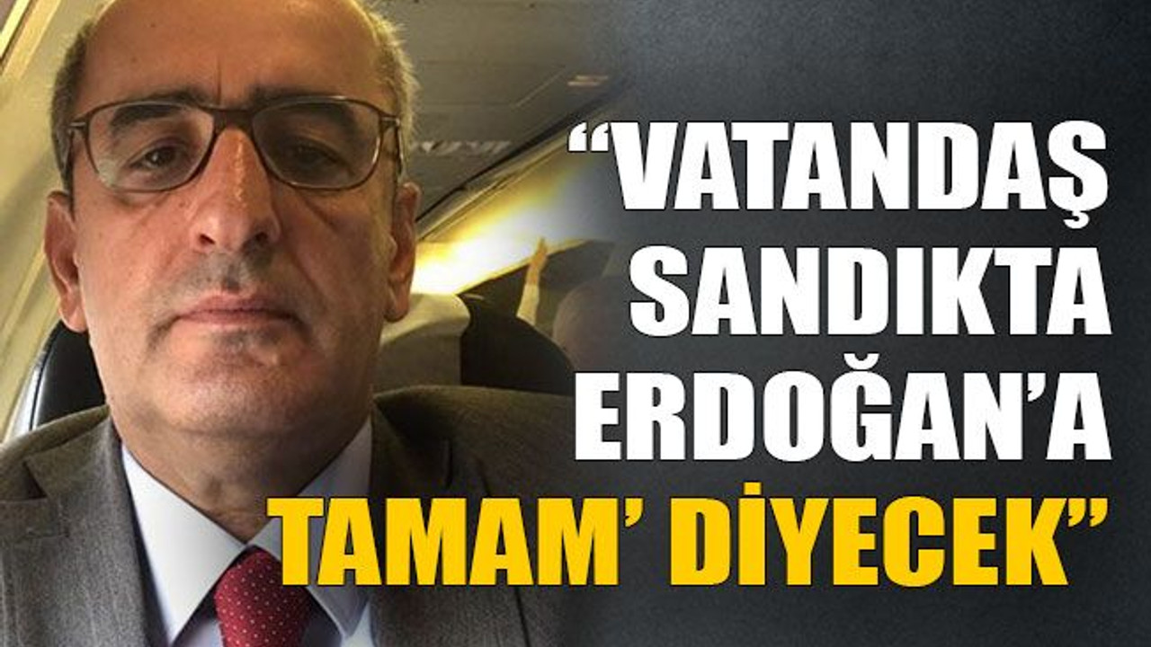 “Vatandaş sandıkta Erdoğan’a ‘tamam’ diyecek”