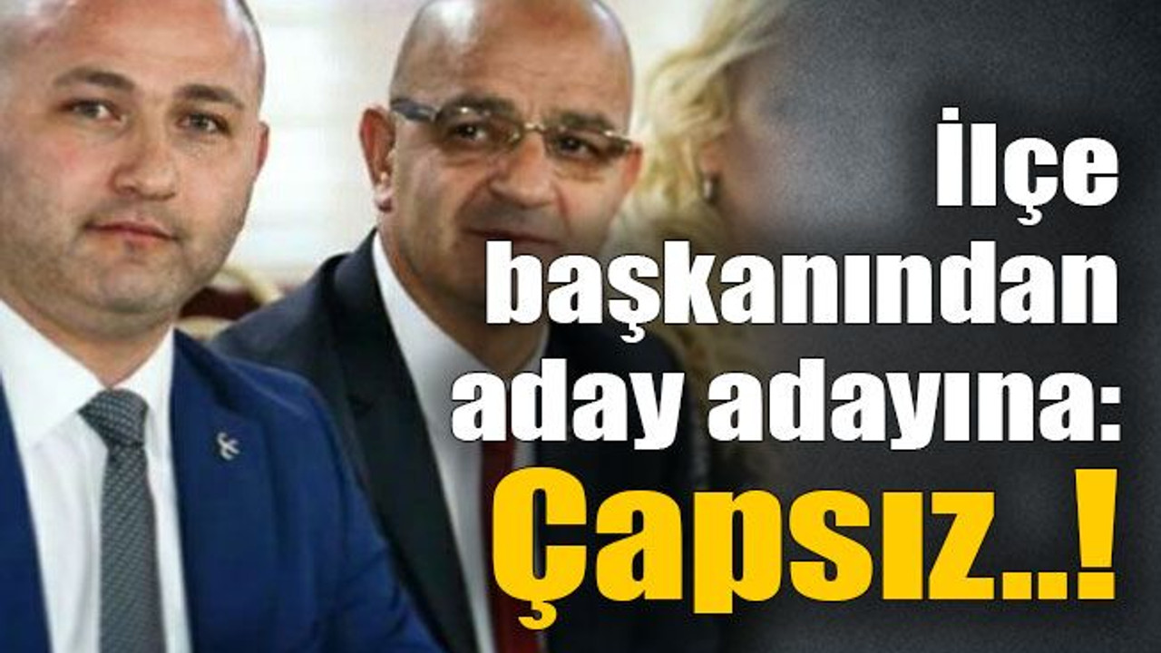 İlçe başkanından aday adayına: Çapsız..!