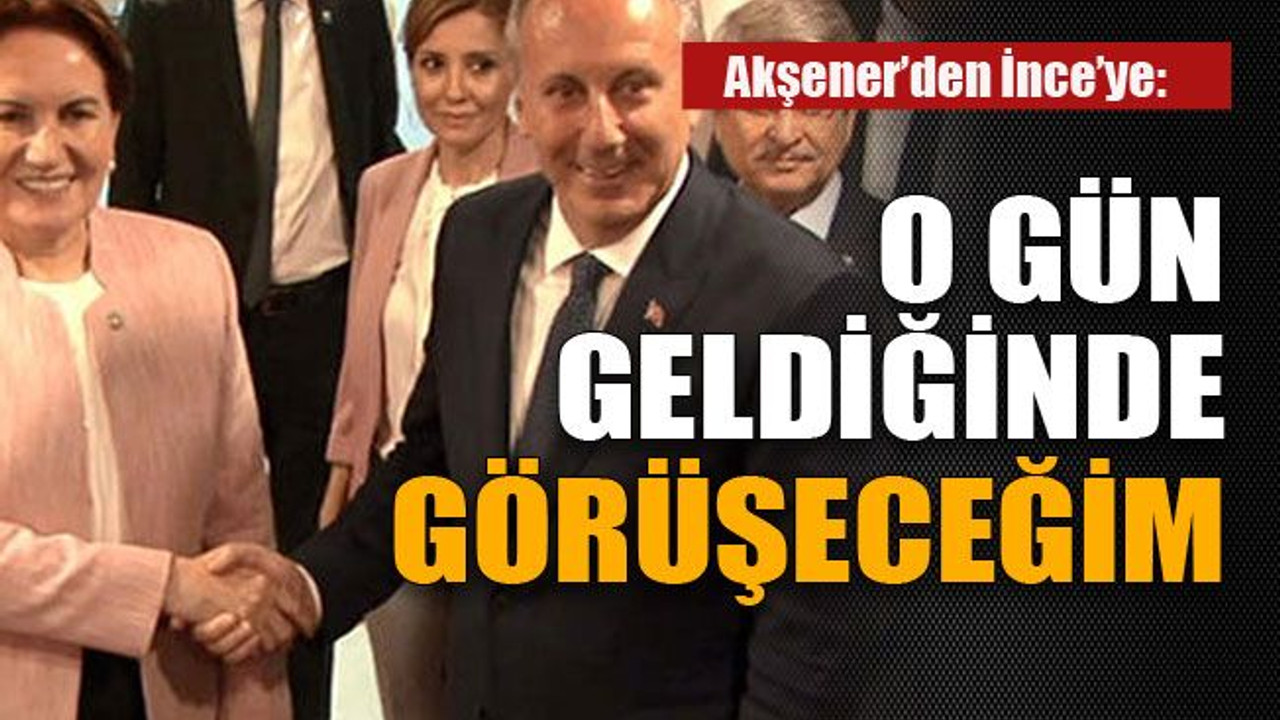 Akşener’den İnce’ye: O gün geldiğinde görüşeceğim