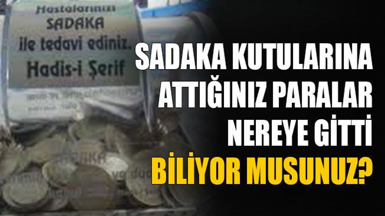 O sadaka kutularına attığınız paralar nereye gitti biliyor musunuz?