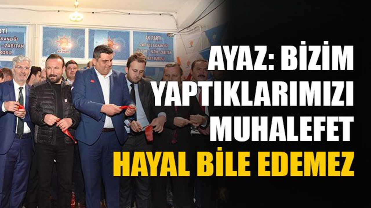 Bizim yaptıklarımızı muhalefet hayal bile edemez