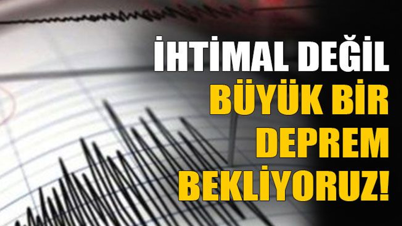 İhtimal değil büyük bir deprem bekliyoruz!
