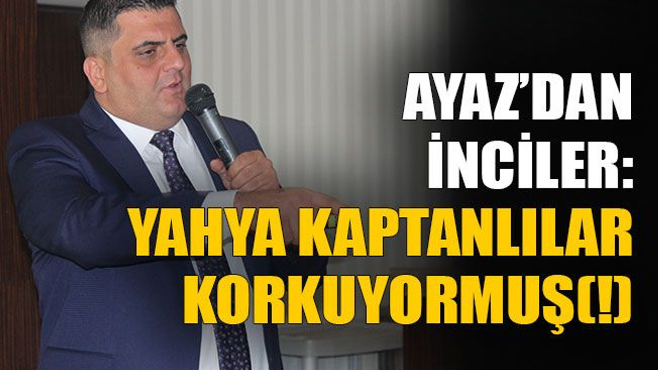 Ayaz’dan inciler, Yahya kaptanlılar korkuyormuş(!)