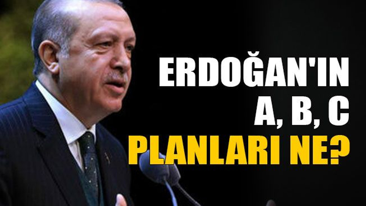 Erdoğan'ın A, B, C planları ne?
