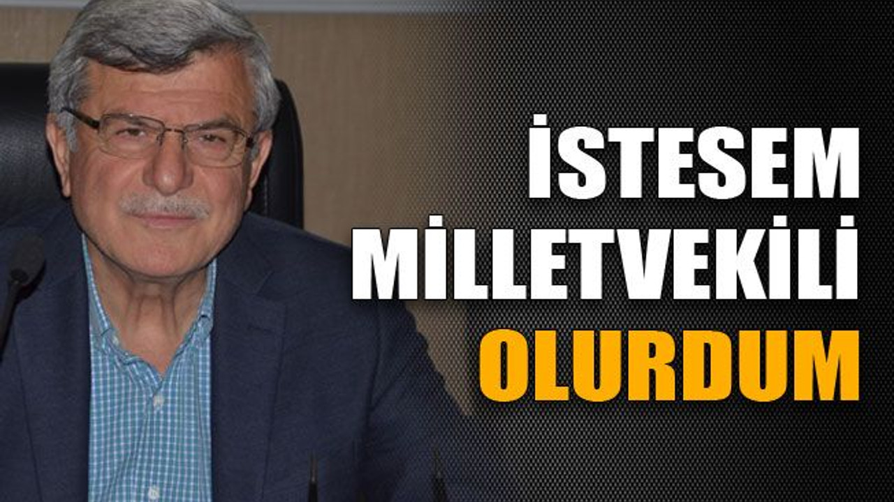 İstesem milletvekili olurdum