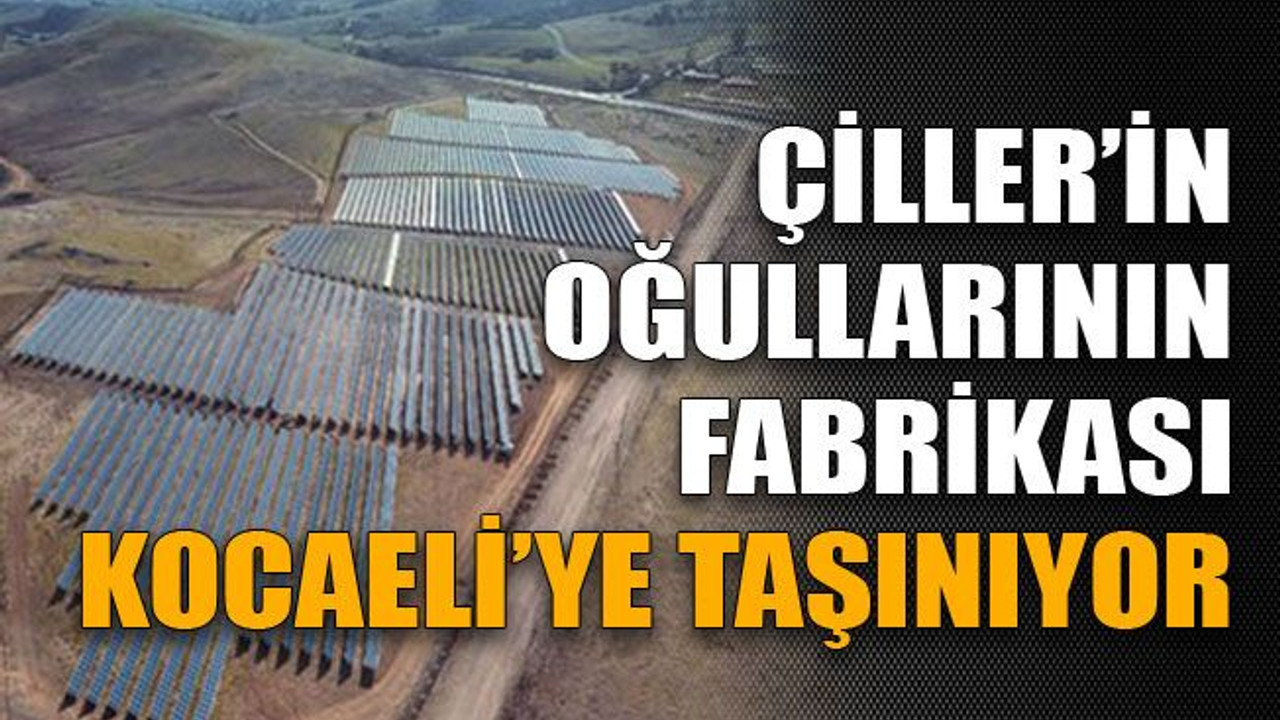 Çiller’in oğullarının fabrikası Kocaeli’ye taşınıyor
