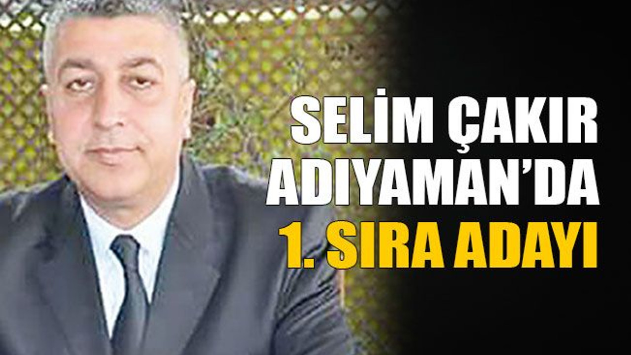 Selim Çakır Adıyaman’da 1. sıra adayı